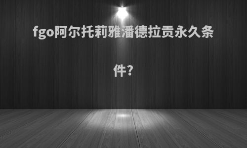 fgo阿尔托莉雅潘德拉贡永久条件?