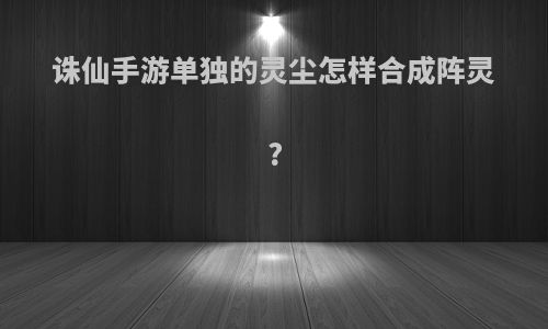 诛仙手游单独的灵尘怎样合成阵灵?