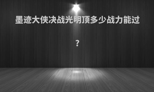 墨迹大侠决战光明顶多少战力能过?