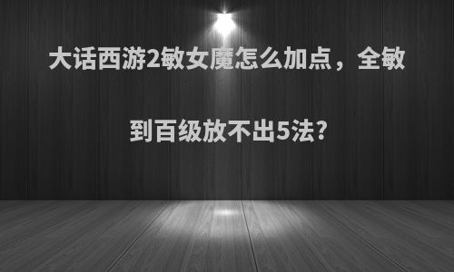 大话西游2敏女魔怎么加点，全敏到百级放不出5法?