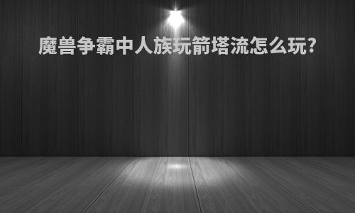 魔兽争霸中人族玩箭塔流怎么玩?