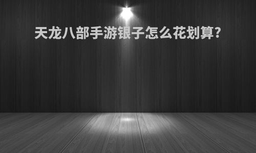 天龙八部手游银子怎么花划算?