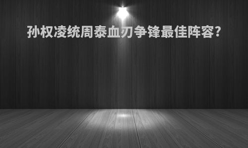 孙权凌统周泰血刃争锋最佳阵容?