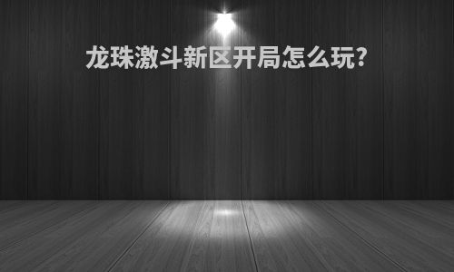 龙珠激斗新区开局怎么玩?