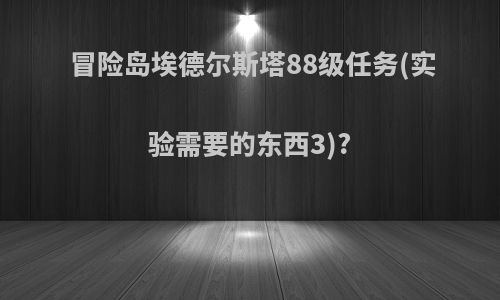 冒险岛埃德尔斯塔88级任务(实验需要的东西3)?