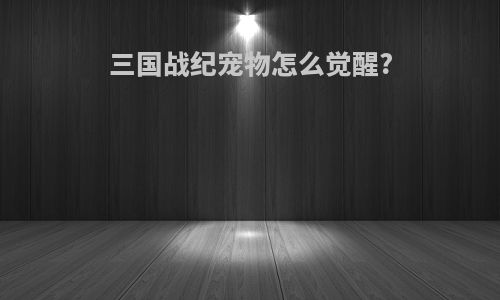 三国战纪宠物怎么觉醒?