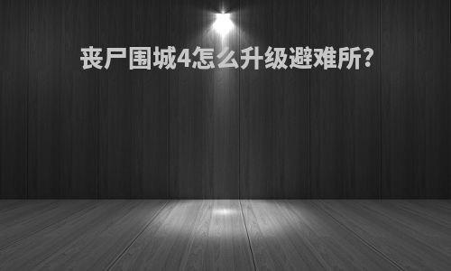 丧尸围城4怎么升级避难所?