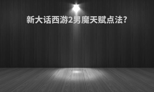 新大话西游2男魔天赋点法?