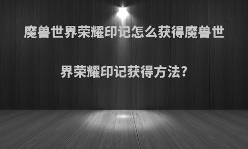 魔兽世界荣耀印记怎么获得魔兽世界荣耀印记获得方法?