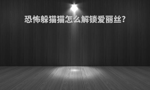 恐怖躲猫猫怎么解锁爱丽丝?