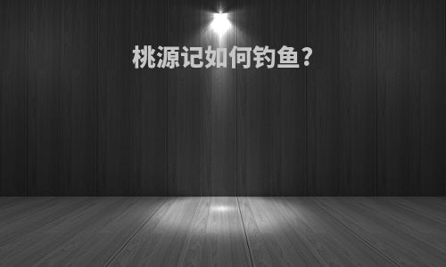 桃源记如何钓鱼?