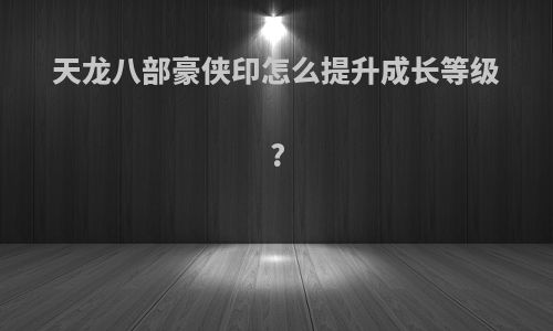天龙八部豪侠印怎么提升成长等级?