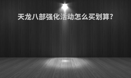 天龙八部强化活动怎么买划算?