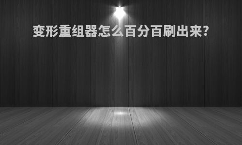 变形重组器怎么百分百刷出来?