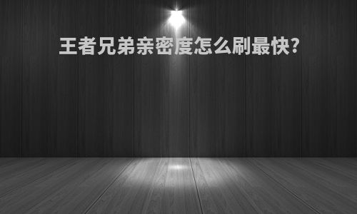 王者兄弟亲密度怎么刷最快?