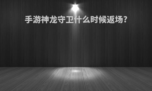 手游神龙守卫什么时候返场?