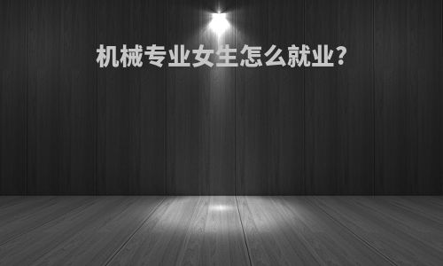 机械专业女生怎么就业?