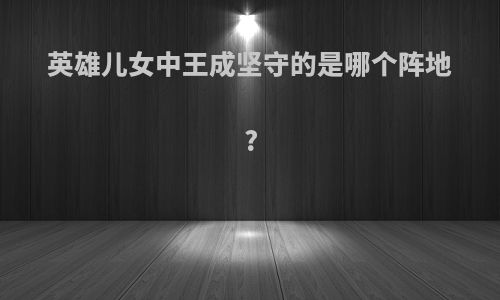 英雄儿女中王成坚守的是哪个阵地?