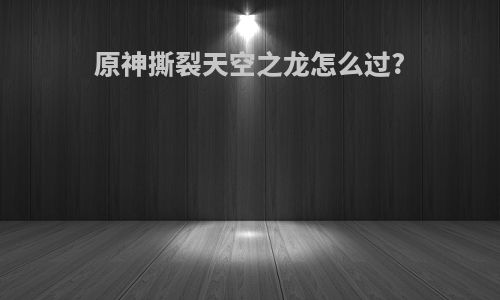 原神撕裂天空之龙怎么过?