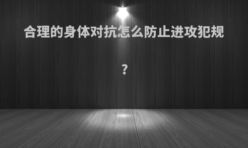 合理的身体对抗怎么防止进攻犯规?