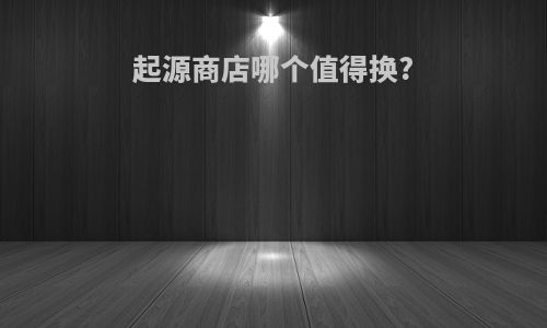 起源商店哪个值得换?