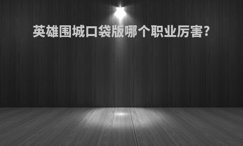 英雄围城口袋版哪个职业厉害?