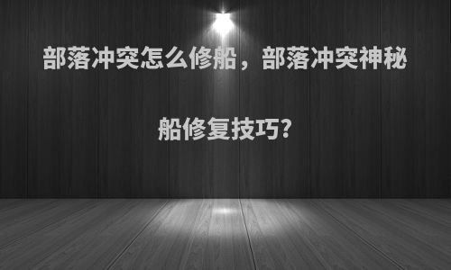 部落冲突怎么修船，部落冲突神秘船修复技巧?