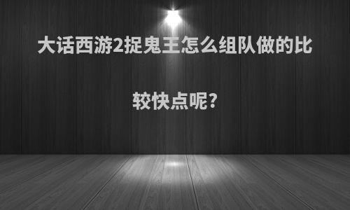 大话西游2捉鬼王怎么组队做的比较快点呢?