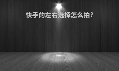快手的左右选择怎么拍?
