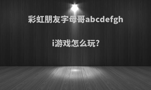 彩虹朋友字母哥abcdefghi游戏怎么玩?