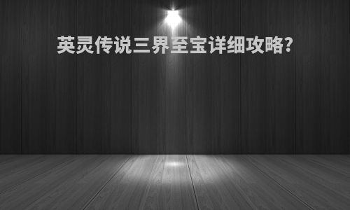 英灵传说三界至宝详细攻略?