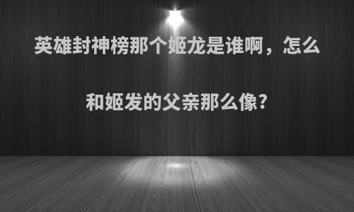 英雄封神榜那个姬龙是谁啊，怎么和姬发的父亲那么像?