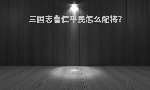 三国志曹仁平民怎么配将?