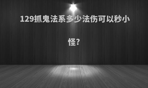 129抓鬼法系多少法伤可以秒小怪?