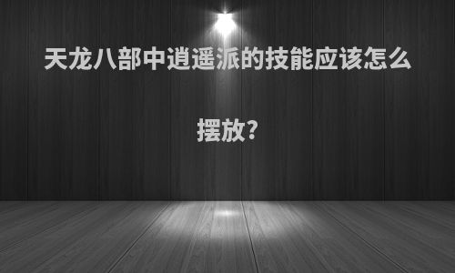 天龙八部中逍遥派的技能应该怎么摆放?