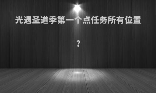 光遇圣道季第一个点任务所有位置?