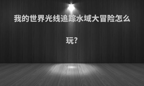 我的世界光线追踪水域大冒险怎么玩?