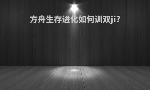 方舟生存进化如何训双ji?