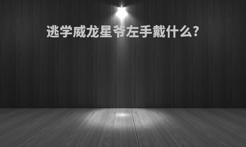 逃学威龙星爷左手戴什么?