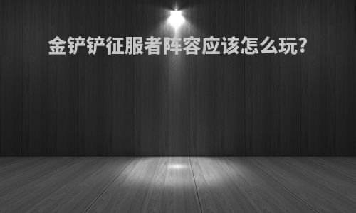 金铲铲征服者阵容应该怎么玩?