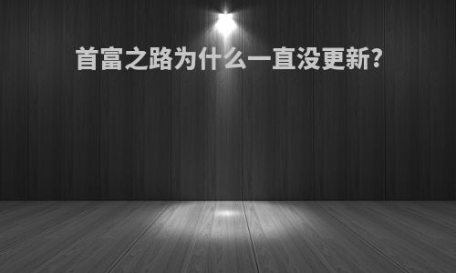 首富之路为什么一直没更新?