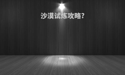沙漠试炼攻略?
