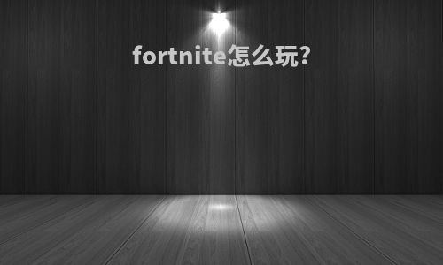 fortnite怎么玩?