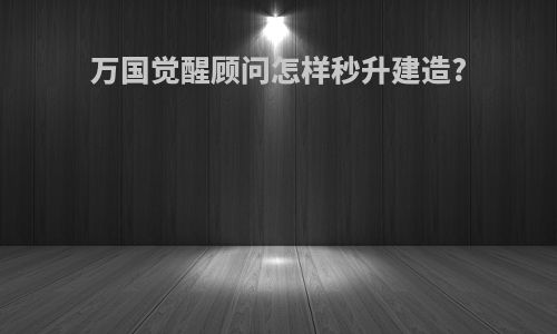 万国觉醒顾问怎样秒升建造?