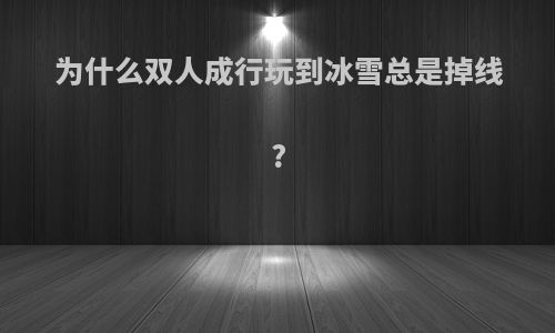 为什么双人成行玩到冰雪总是掉线?