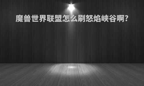 魔兽世界联盟怎么刷怒焰峡谷啊?