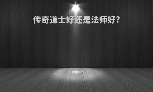 传奇道士好还是法师好?