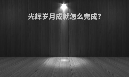 光辉岁月成就怎么完成?