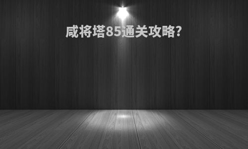 咸将塔85通关攻略?