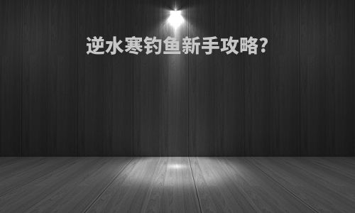 逆水寒钓鱼新手攻略?